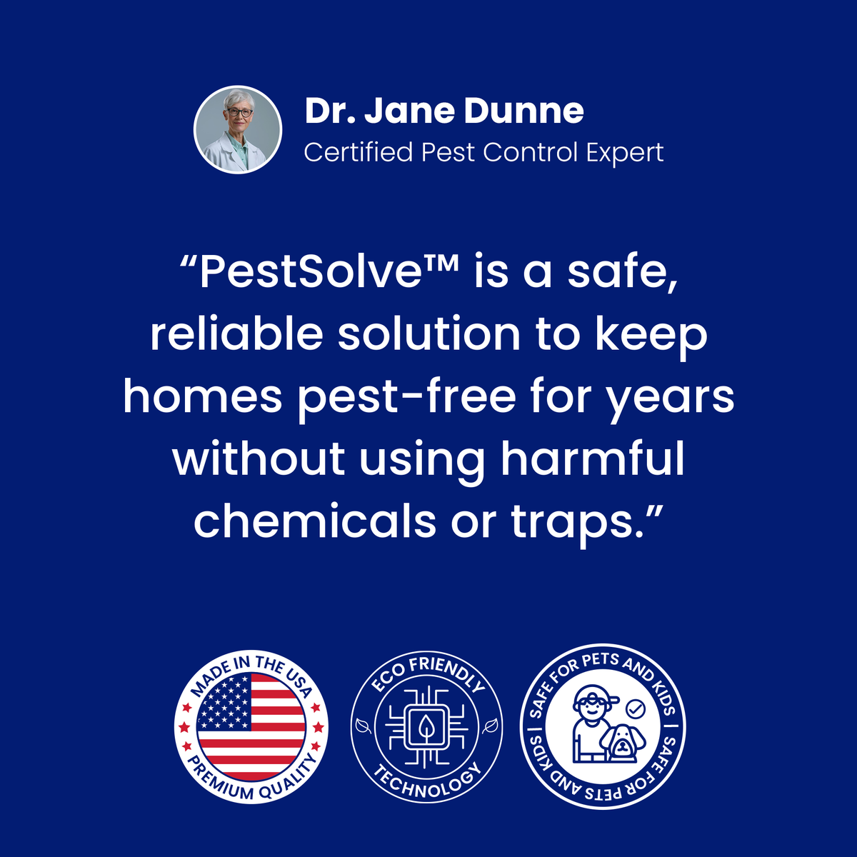 Dr. Jane Dunne, Certified Pest Control Expert: PestSolve is a safe, reliable solution to keep homes pest-free for years without using harmful chemicals or traps